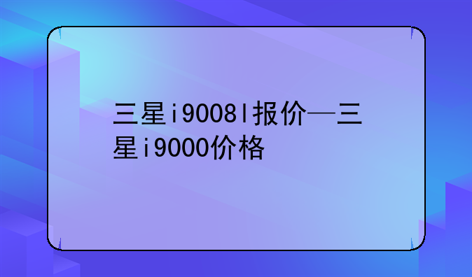 三星i9008l报价—三星i9000价格