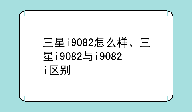 三星i9082怎么样、三星i9082与i9082i区别
