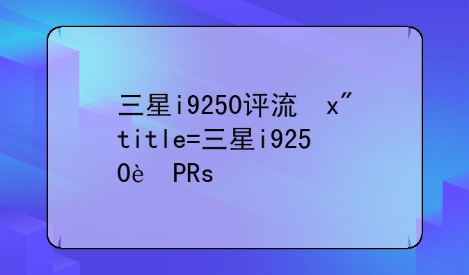 三星i9250评测—三星i9220评测