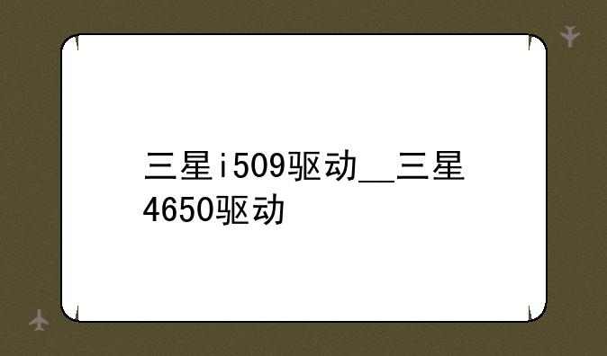 三星i509驱动__三星4650驱动