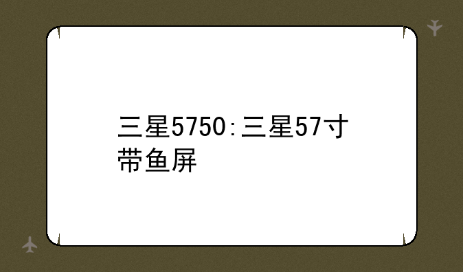 三星5750:三星57寸带鱼屏