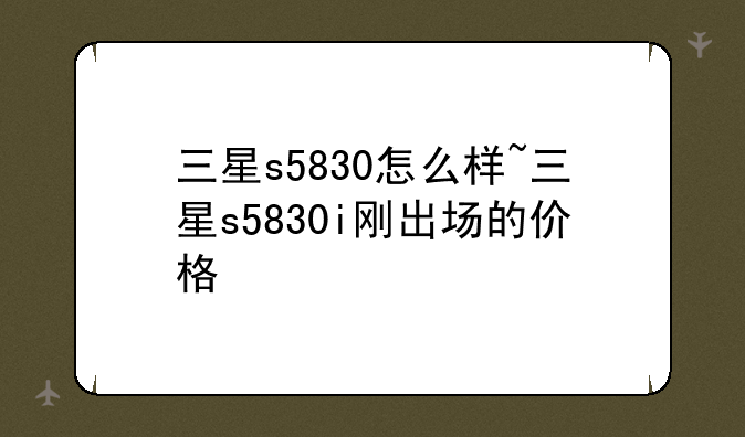 三星s5830怎么样~三星s5830i刚出场的价格