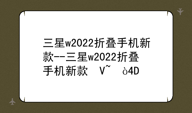 三星w2022折叠手机新款--三星w2022折叠手机新款参数