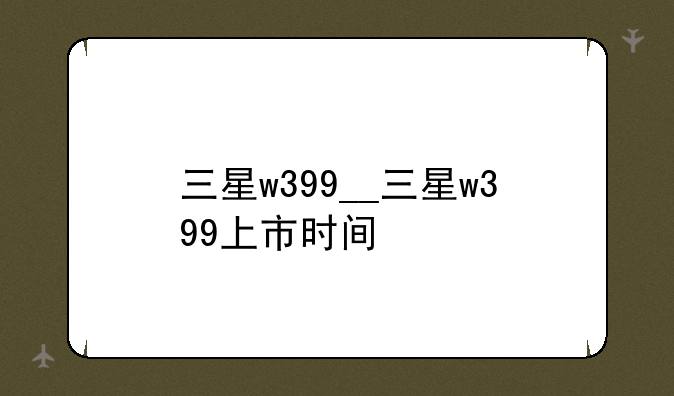 三星w399__三星w399上市时间