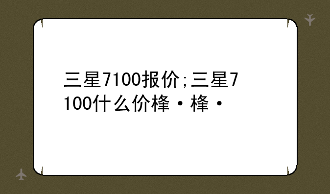 三星7100报价;三星7100什么价格