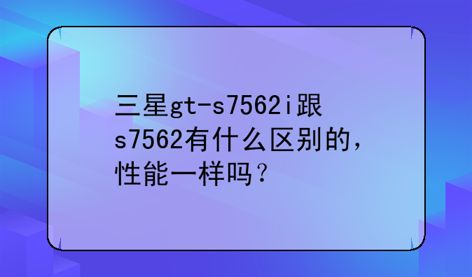三星gt-s7562i跟s7562有什么区别的，性能一样吗？