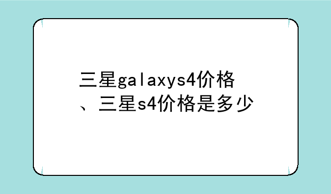三星galaxys4价格、三星s4价格是多少