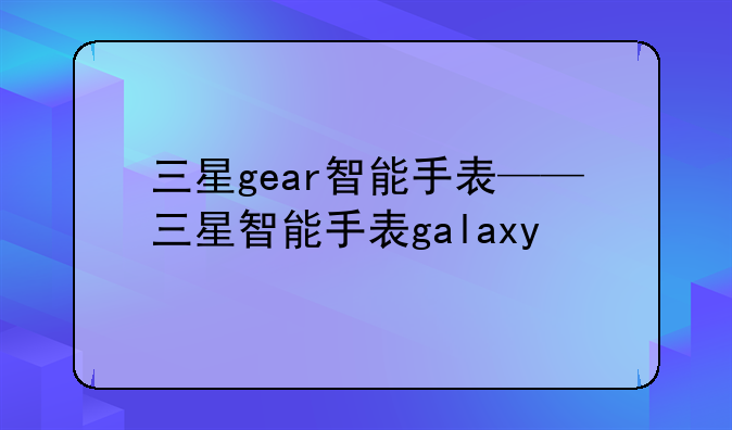 三星gear智能手表——三星智能手表galaxy