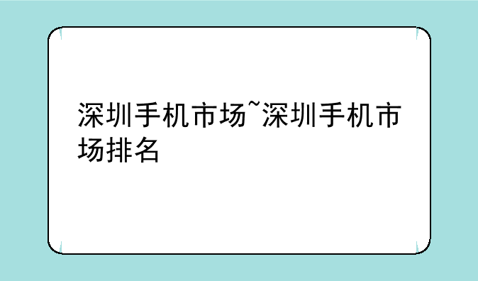 深圳手机市场~深圳手机市场排名