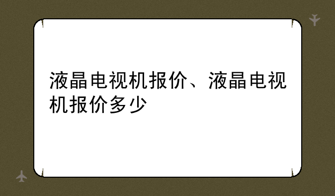 液晶电视机报价、液晶电视机报价多少