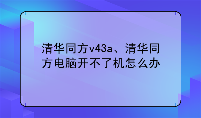 清华同方v43a、清华同方电脑开不了机怎么办