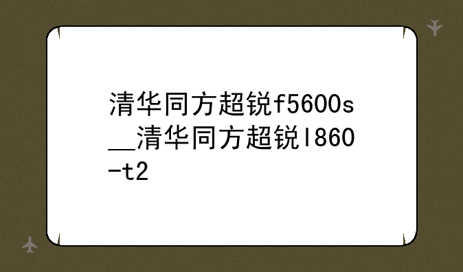 清华同方超锐f5600s__清华同方超锐l860-t2