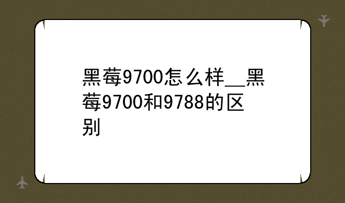 黑莓9700怎么样__黑莓9700和9788的区别