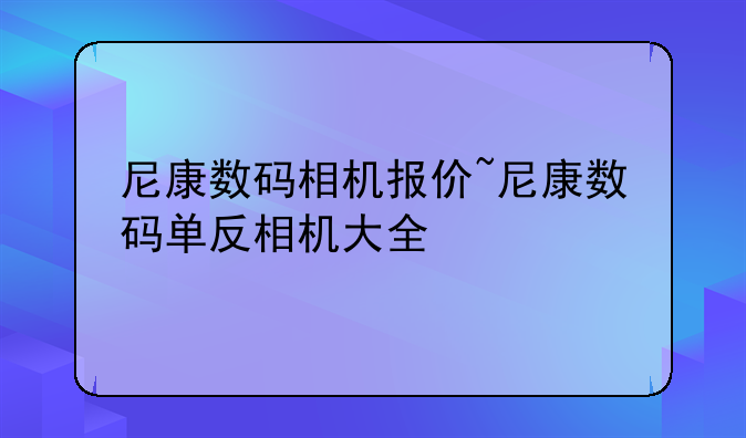 尼康数码相机报价~尼康数码单反相机大全