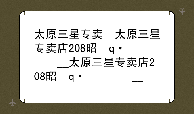 太原三星专卖__太原三星专卖店208是正品吗