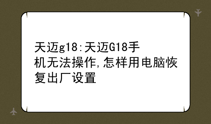 天迈g18:天迈G18手机无法操作,怎样用电脑恢复出厂设置