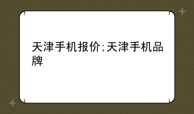 天津手机报价;天津手机品牌