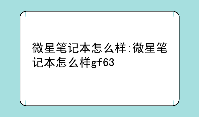 微星笔记本怎么样:微星笔记本怎么样gf63