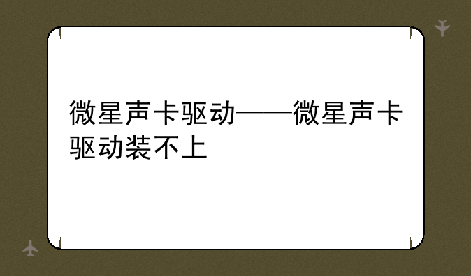 微星声卡驱动——微星声卡驱动装不上