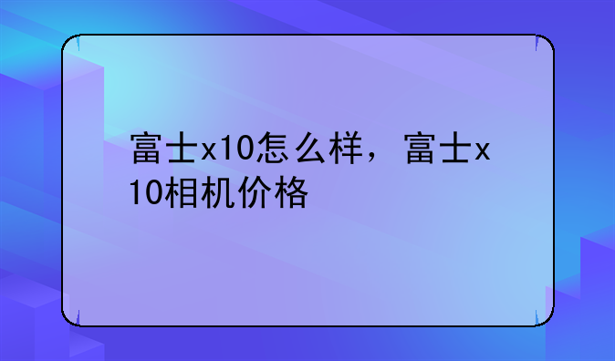 富士x10怎么样，富士x10相机价格