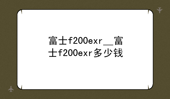 富士f200exr__富士f200exr多少钱