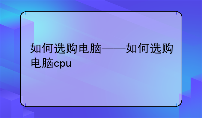 如何选购电脑——如何选购电脑cpu