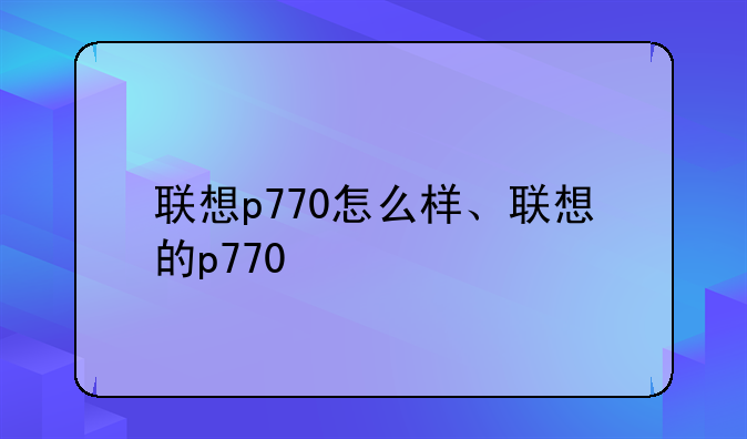 联想p770怎么样、联想的p770