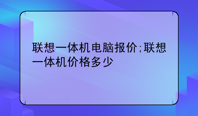 联想一体机电脑报价;联想一体机价格多少