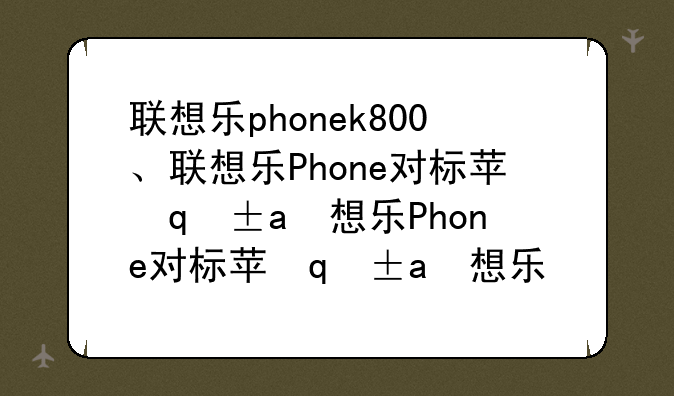 联想乐phonek800、联想乐Phone对标苹果iPhone原因