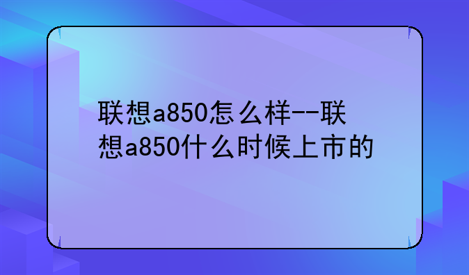 联想a850怎么样--联想a850什么时候上市的