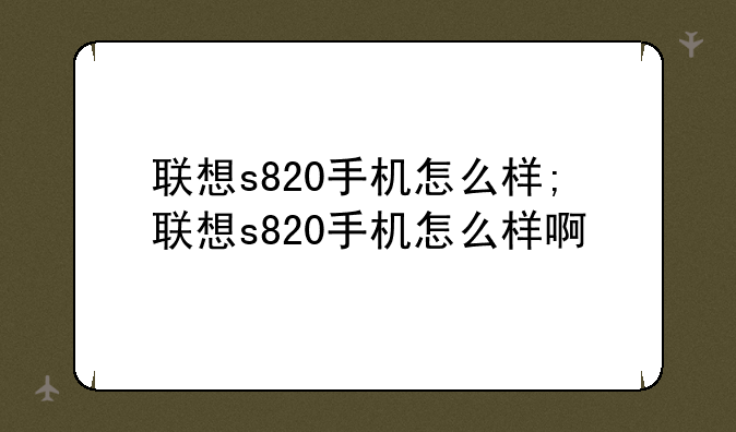 联想s820手机怎么样;联想s820手机怎么样啊