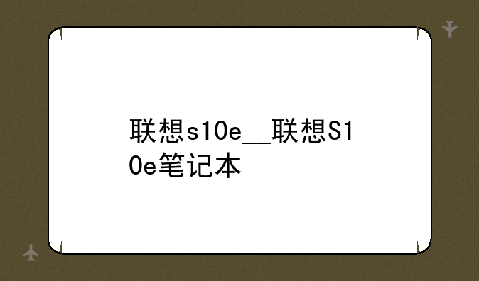 联想s10e__联想S10e笔记本