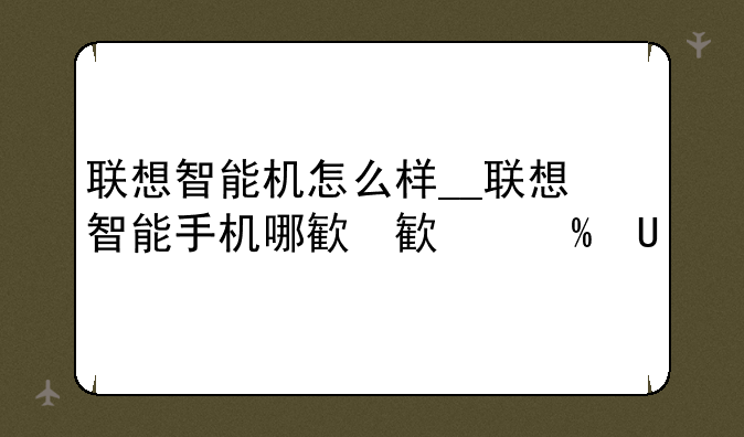 联想智能机怎么样__联想智能手机哪款好