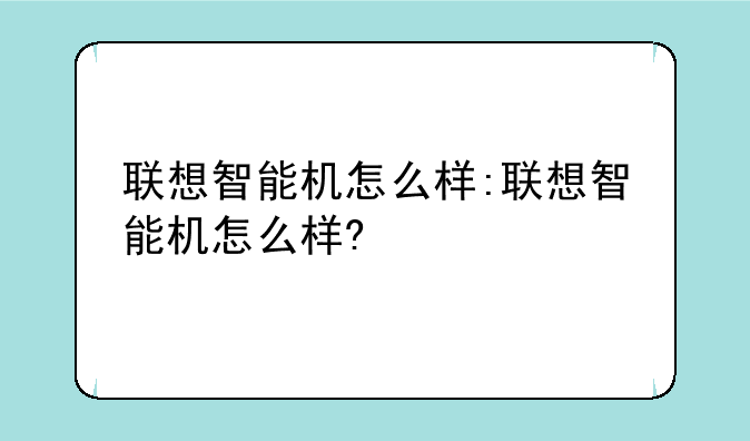 联想智能机怎么样:联想智能机怎么样?