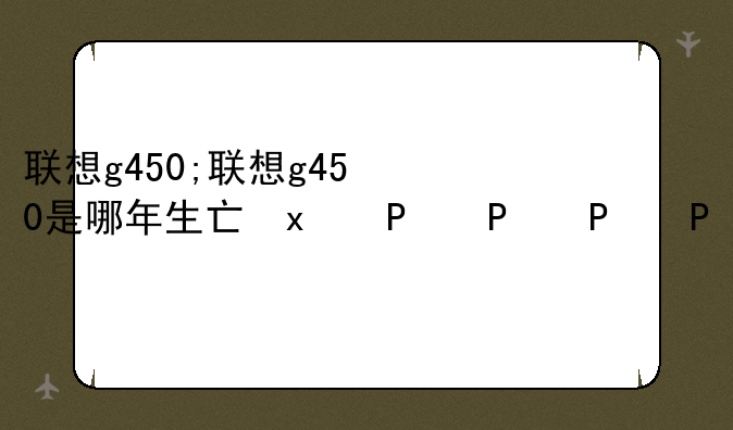 联想g450;联想g450是哪年生产的