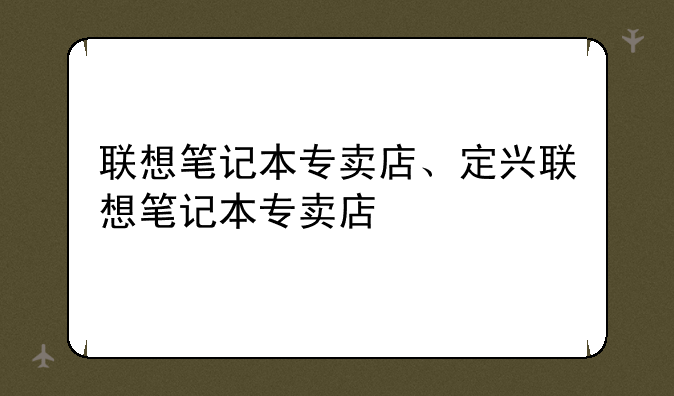 联想笔记本专卖店、定兴联想笔记本专卖店