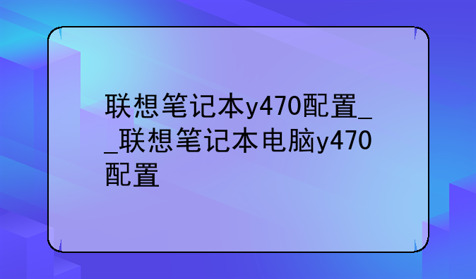 联想笔记本y470配置__联想笔记本电脑y470配置