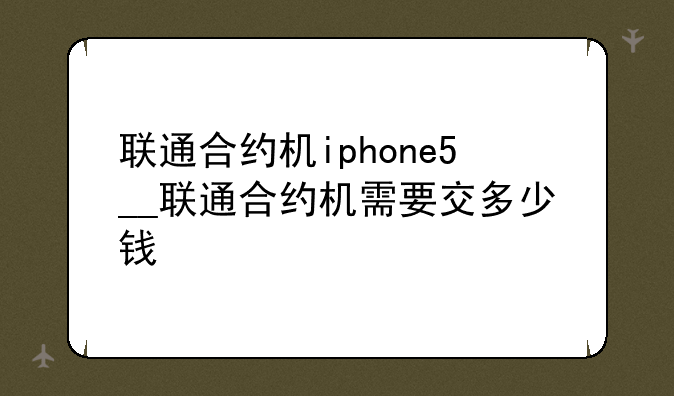 联通合约机iphone5__联通合约机需要交多少钱