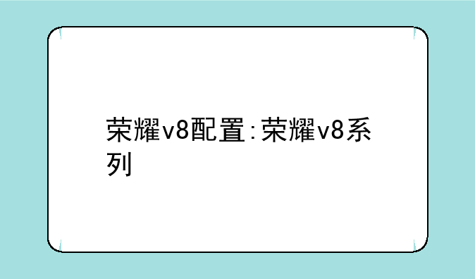 荣耀v8配置:荣耀v8系列