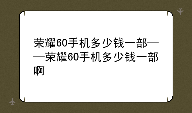 荣耀60手机多少钱一部——荣耀60手机多少钱一部啊