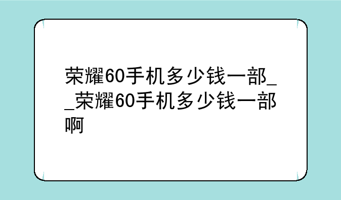 荣耀60手机多少钱一部__荣耀60手机多少钱一部啊