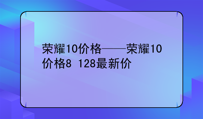 荣耀10价格——荣耀10价格8+128最新价