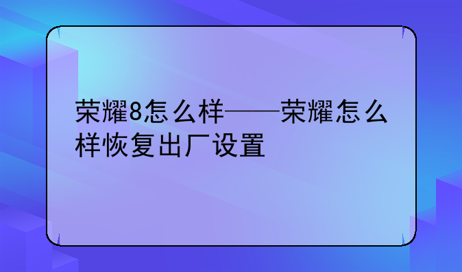 荣耀8怎么样——荣耀怎么样恢复出厂设置
