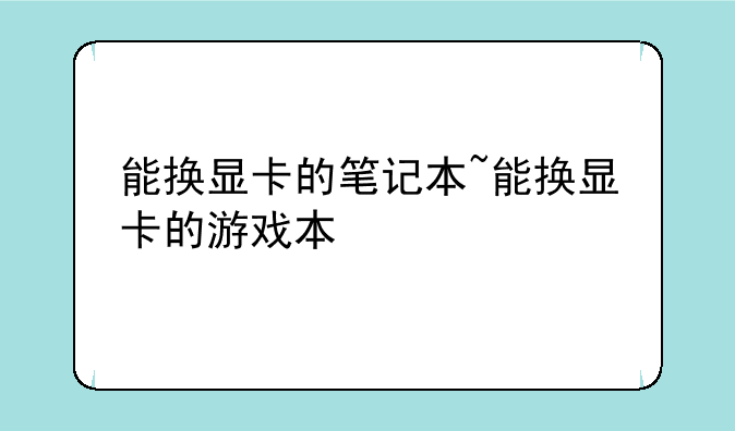 能换显卡的笔记本~能换显卡的游戏本