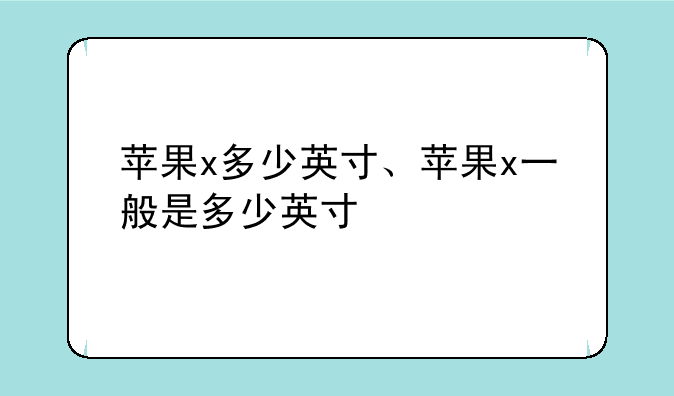 苹果x多少英寸、苹果x一般是多少英寸