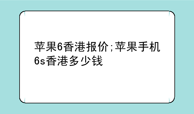 苹果6香港报价;苹果手机6s香港多少钱