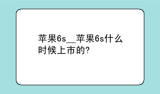 苹果6s__苹果6s什么时候上市的?