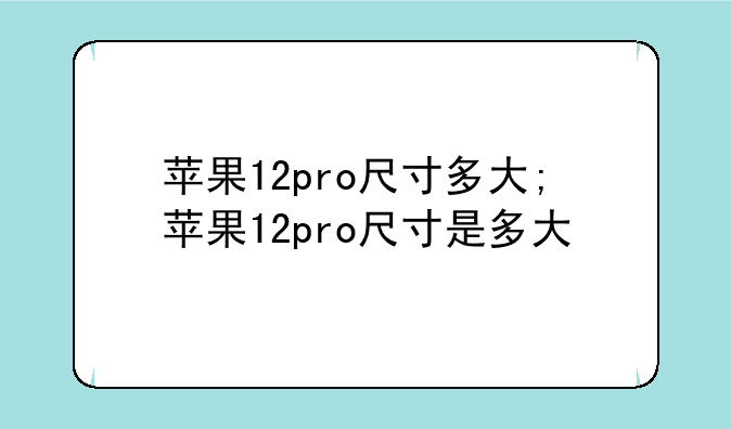 苹果12pro尺寸多大;苹果12pro尺寸是多大