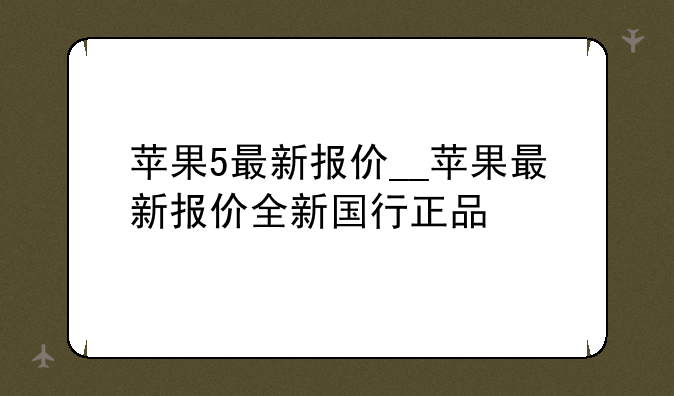 苹果5最新报价__苹果最新报价全新国行正品