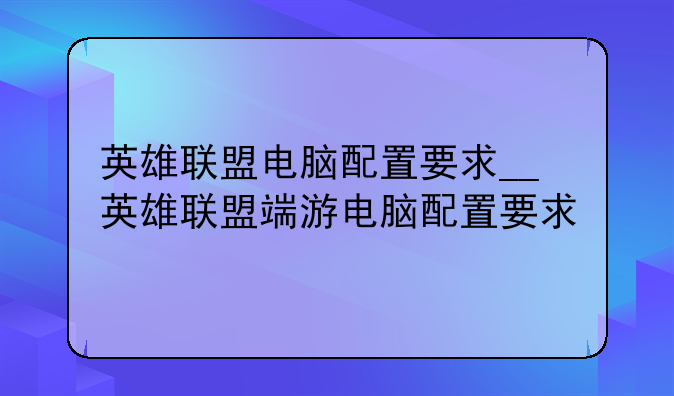 英雄联盟电脑配置要求__英雄联盟端游电脑配置要求